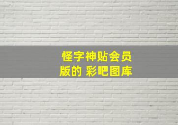 怪字神贴会员版的 彩吧图库